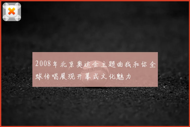 2008年北京奥运会主题曲我和你全球传唱展现开幕式文化魅力