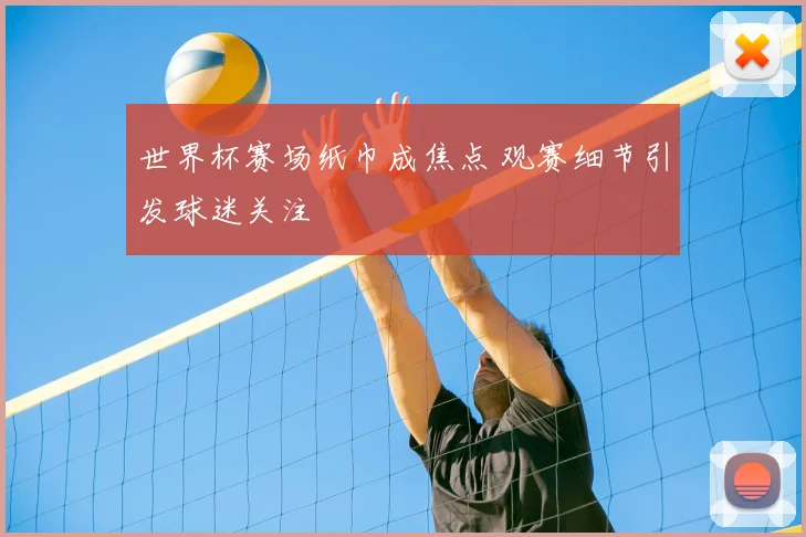 世界杯赛场纸巾成焦点 观赛细节引发球迷关注