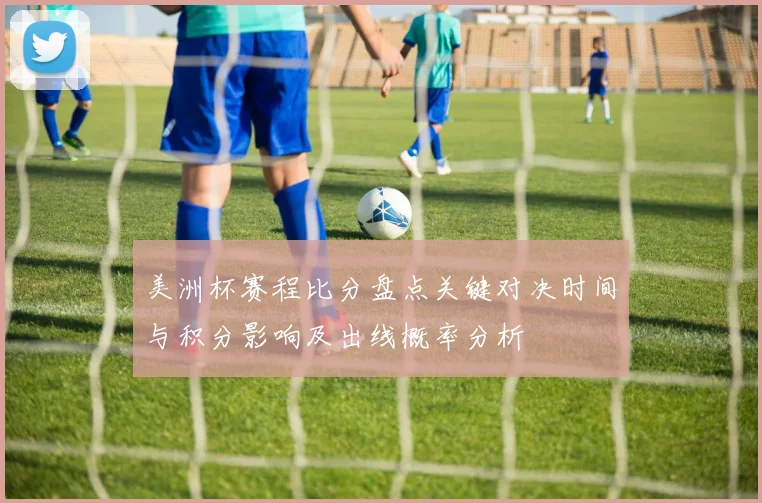 美洲杯赛程比分盘点关键对决时间与积分影响及出线概率分析