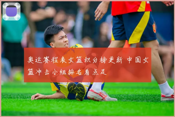 奥运赛程表女篮积分榜更新 中国女篮冲击小组排名看点足
