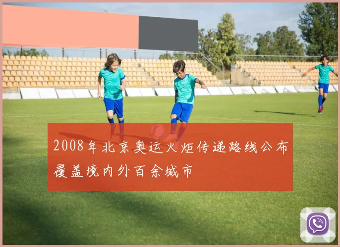 2008年北京奥运火炬传递路线公布覆盖境内外百余城市