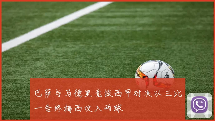巴萨与马德里竞技西甲对决以三比一告终梅西攻入两球
