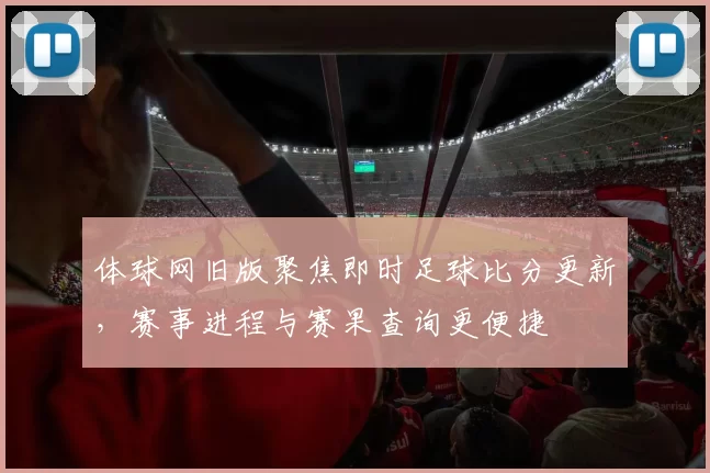 体球网旧版聚焦即时足球比分更新，赛事进程与赛果查询更便捷