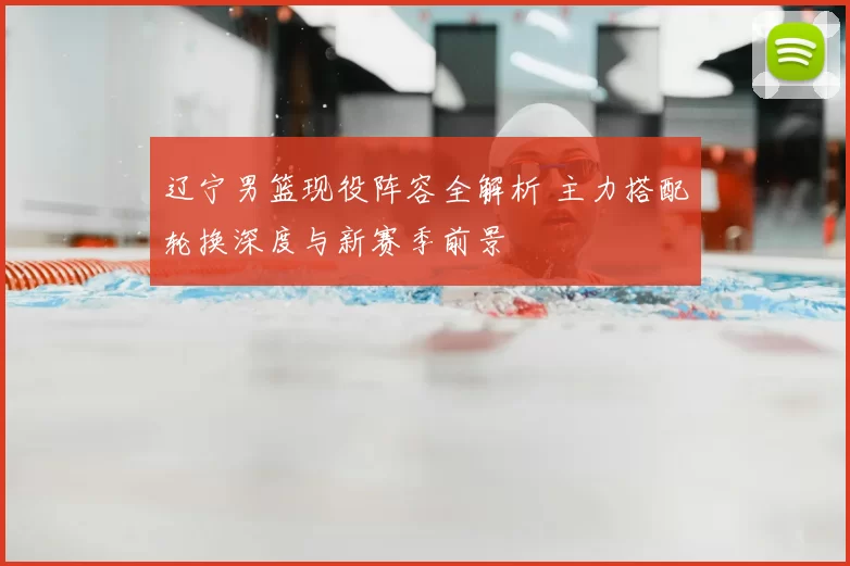 辽宁男篮现役阵容全解析 主力搭配轮换深度与新赛季前景