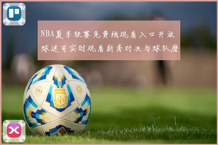NBA夏季联赛免费线观看入口开放 球迷可实时观看新秀对决与球队磨合