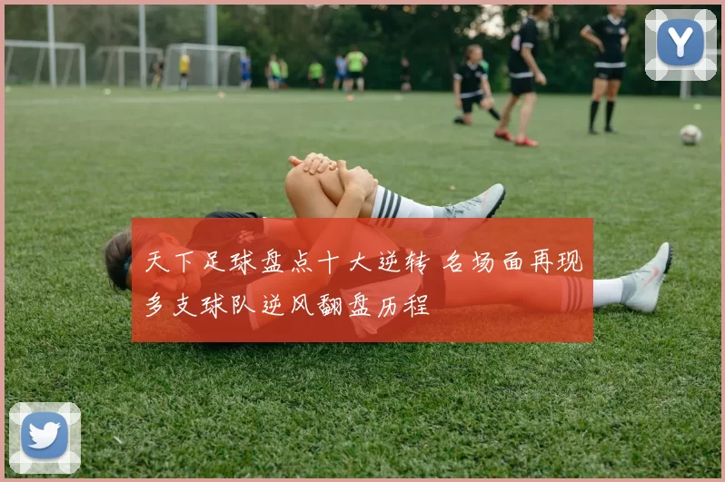 天下足球盘点十大逆转 名场面再现多支球队逆风翻盘历程