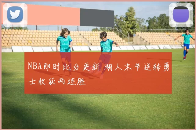 NBA即时比分更新 湖人末节逆转勇士收获两连胜
