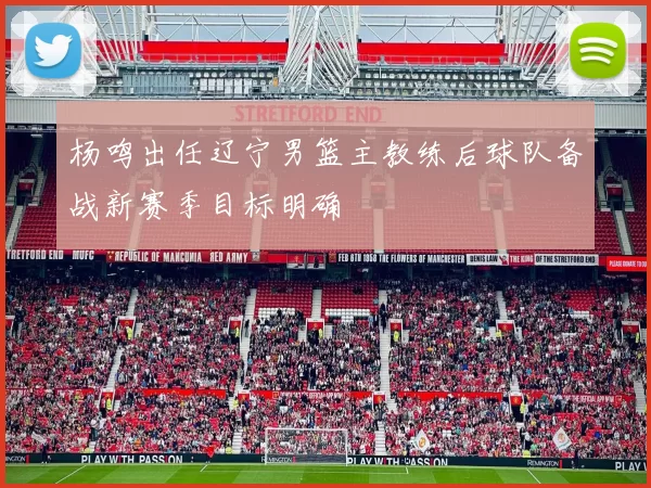 杨鸣出任辽宁男篮主教练后球队备战新赛季目标明确