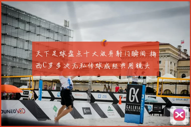 天下足球盘点十大放弃射门瞬间 梅西C罗多次无私传球成经典用镜头