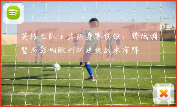 英格兰队主力热身赛伤缺，锋线调整或影响欧洲杯进攻战术布阵
