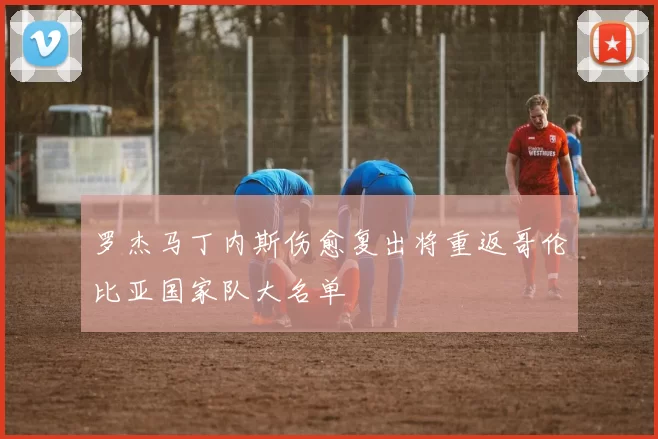 罗杰马丁内斯伤愈复出将重返哥伦比亚国家队大名单