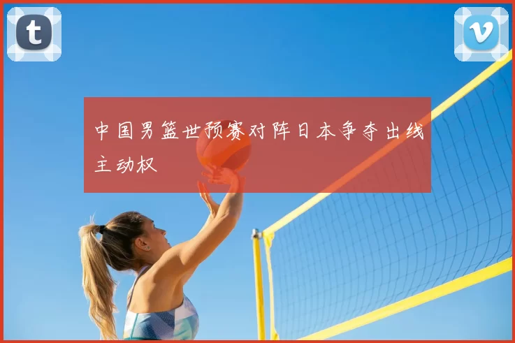 中国男篮世预赛对阵日本争夺出线主动权