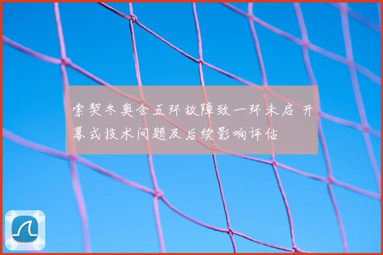 索契冬奥会五环故障致一环未启 开幕式技术问题及后续影响评估