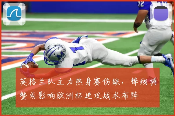 英格兰队主力热身赛伤缺，锋线调整或影响欧洲杯进攻战术布阵