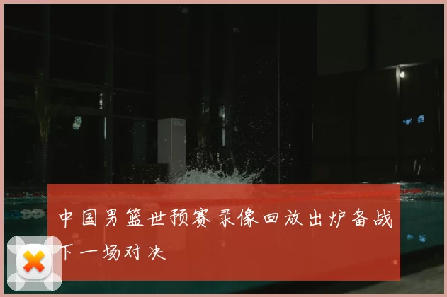 中国男篮世预赛录像回放出炉备战下一场对决