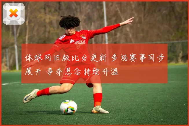 体球网旧版比分更新 多场赛事同步展开 争夺悬念持续升温